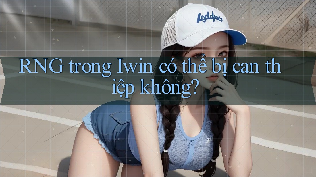 RNG trong Iwin có thể bị can thiệp không? RNG trong Iwin có thể bị can thiệp không?