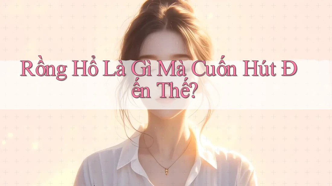 Rồng Hổ Là Gì Mà Cuốn Hút Đến Thế?