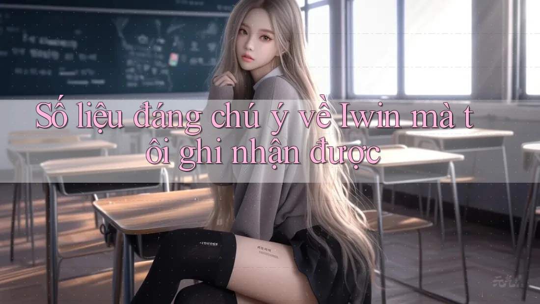 Số liệu đáng chú ý về Iwin mà tôi ghi nhận được Số liệu đáng chú ý về Iwin mà tôi ghi nhận được