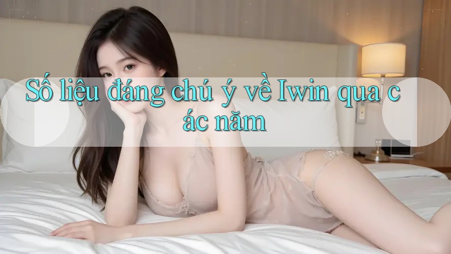 Số liệu đáng chú ý về Iwin qua các năm
