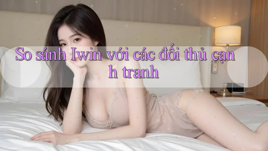 So sánh Iwin với các đối thủ cạnh tranh