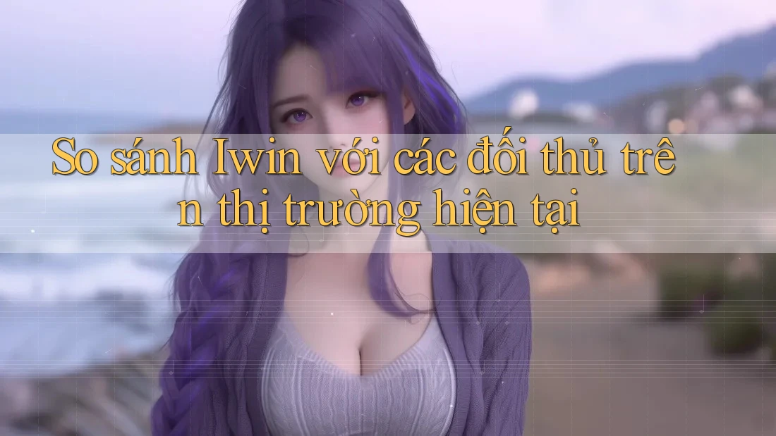 So sánh Iwin với các đối thủ trên thị trường hiện tại