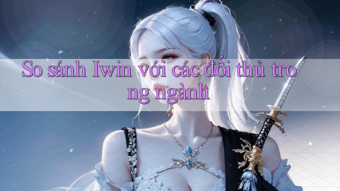 So sánh Iwin với các đối thủ trong ngành