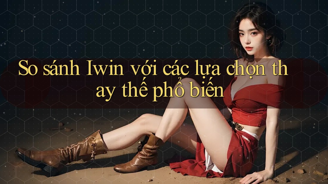 So sánh iwin với các lựa chọn thay thế phổ biến