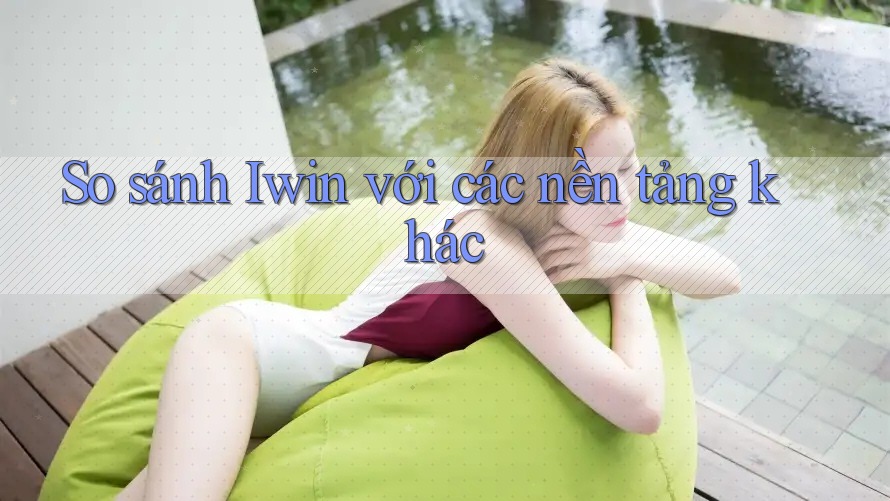 So sánh Iwin với các nền tảng khác