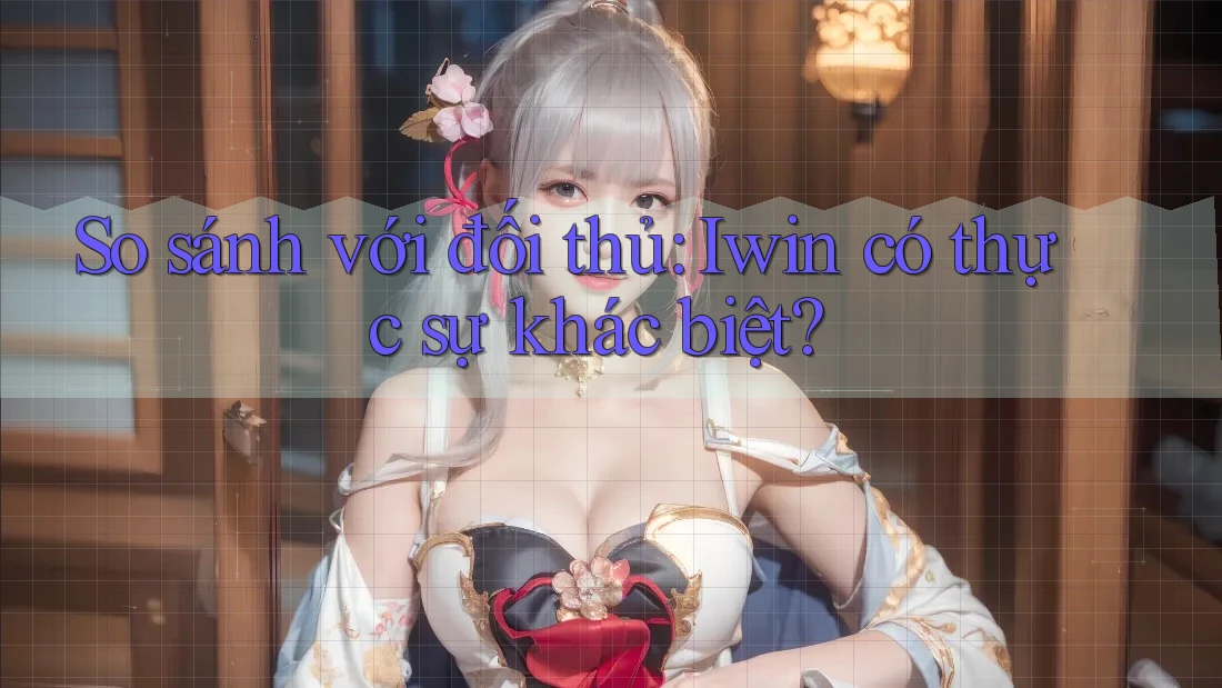 So sánh với đối thủ: Iwin có thực sự khác biệt? So sánh với đối thủ: Iwin có thực sự khác biệt?