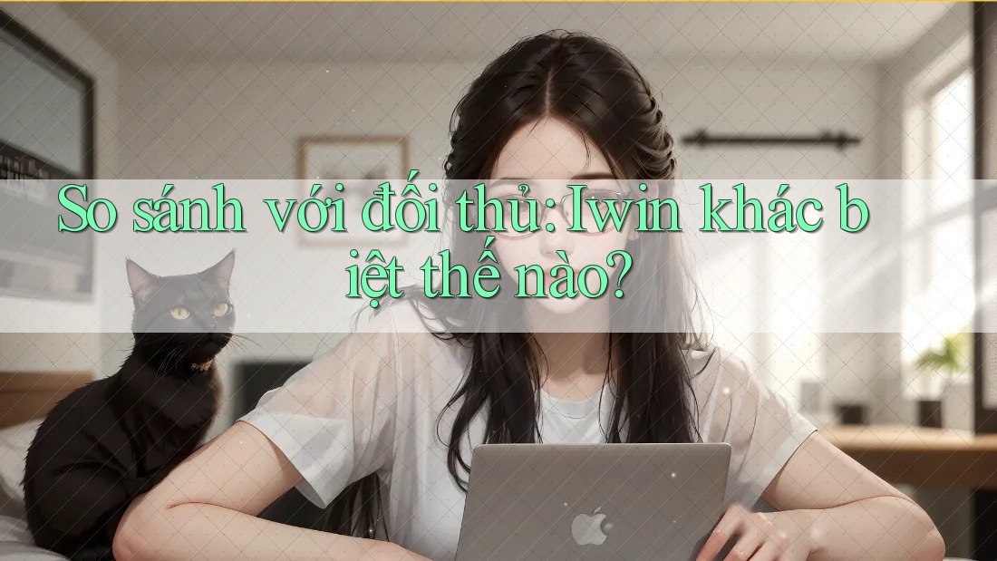 So sánh với đối thủ: Iwin khác biệt thế nào? So sánh với đối thủ: Iwin khác biệt thế nào?