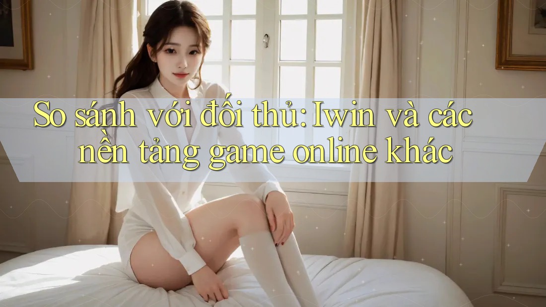 So sánh với đối thủ: Iwin và các nền tảng game online khác So sánh với đối thủ: Iwin và các nền tảng game online khác
