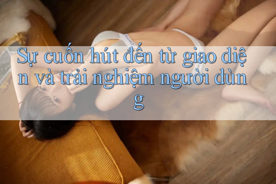 Sự cuốn hút đến từ giao diện và trải nghiệm người dùng