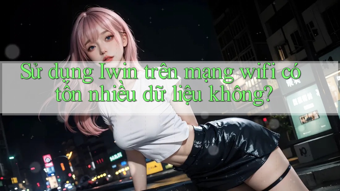 Sử dụng Iwin trên mạng wifi có tốn nhiều dữ liệu không? Sử dụng Iwin trên mạng wifi có tốn nhiều dữ liệu không?