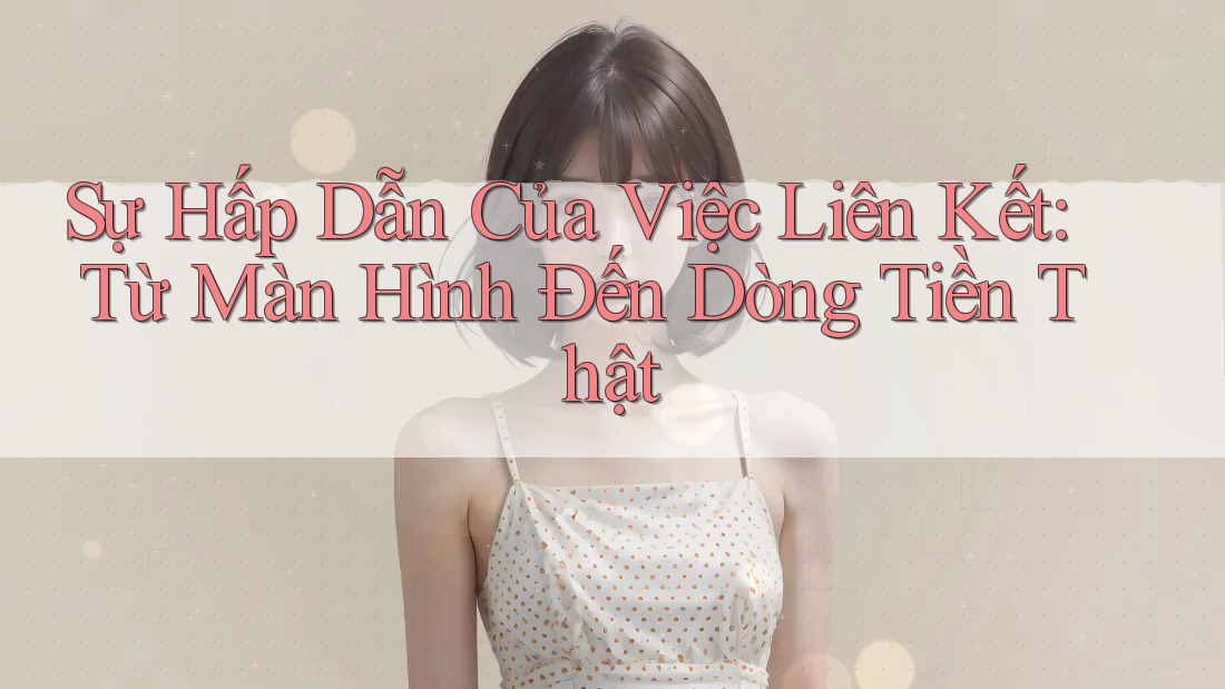 Sự Hấp Dẫn Của Việc Liên Kết: Từ Màn Hình Đến Dòng Tiền Thật