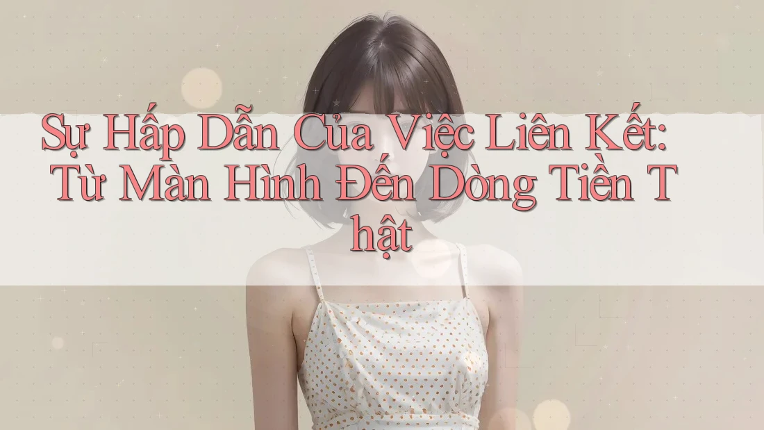 Sự Hấp Dẫn Của Việc Liên Kết: Từ Màn Hình Đến Dòng Tiền Thật