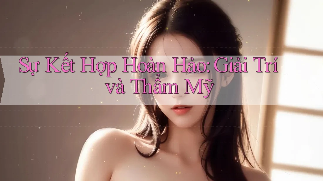 Sự Kết Hợp Hoàn Hảo: Giải Trí và Thẩm Mỹ
