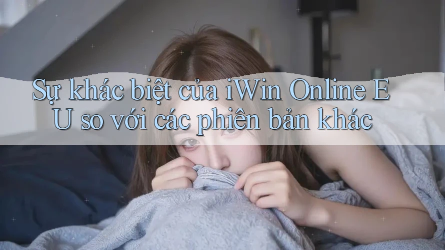 Sự khác biệt của iWin Online EU so với các phiên bản khác