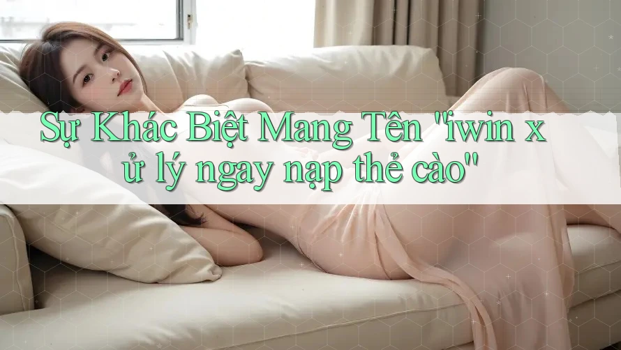 Sự Khác Biệt Mang Tên “iwin xử lý ngay nạp thẻ cào”