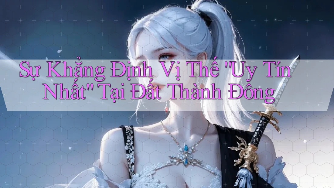 Sự Khẳng Định Vị Thế “Uy Tín Nhất” Tại Đất Thành Đông