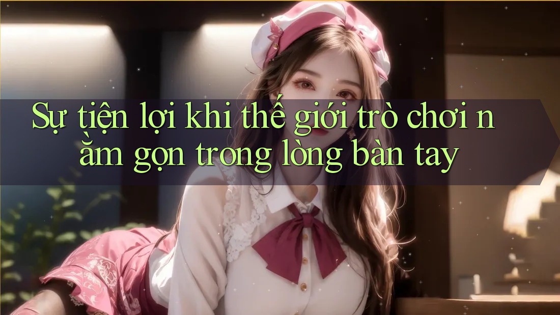 Sự tiện lợi khi thế giới trò chơi nằm gọn trong lòng bàn tay