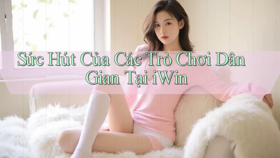 Sức Hút Của Các Trò Chơi Dân Gian Tại iWin