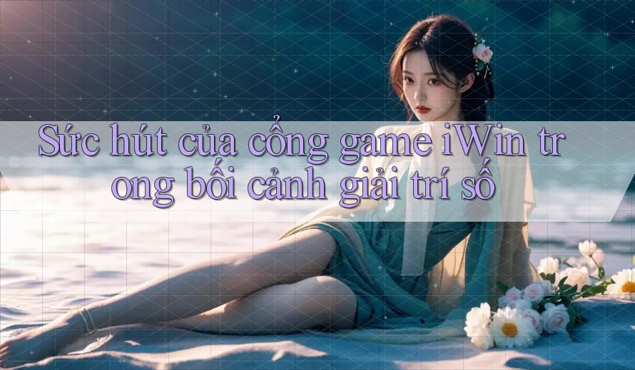Sức hút của cổng game iWin trong bối cảnh giải trí số