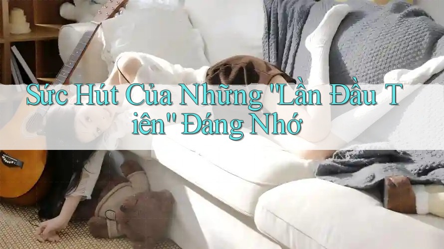 Sức Hút Của Những “Lần Đầu Tiên” Đáng Nhớ