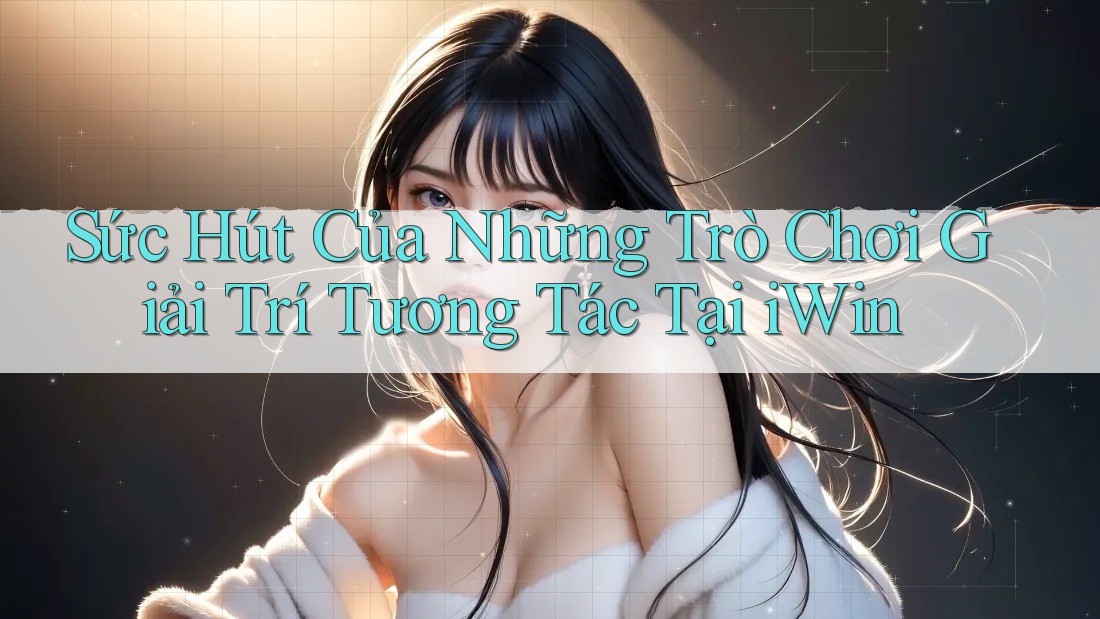 Sức Hút Của Những Trò Chơi Giải Trí Tương Tác Tại iWin