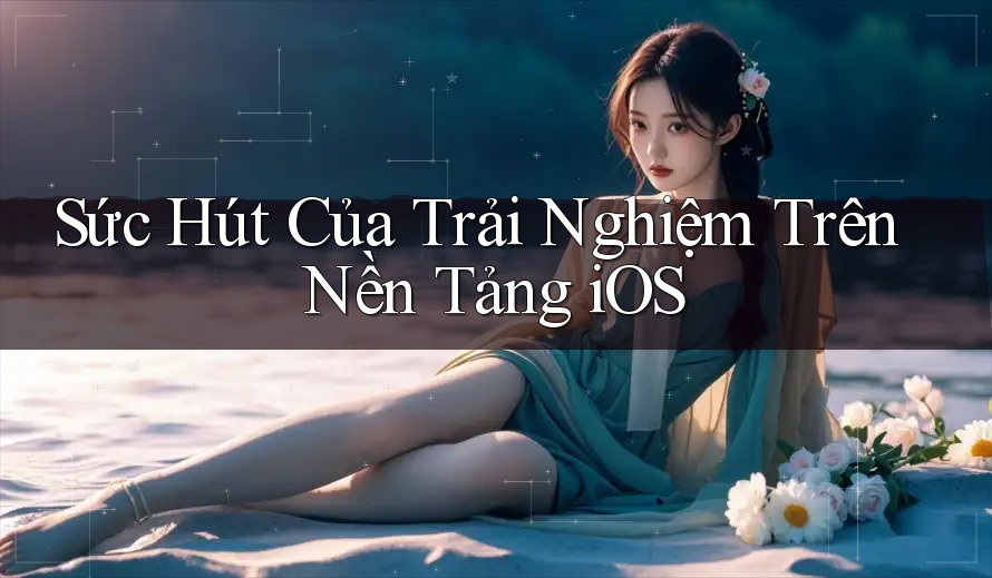 Sức Hút Của Trải Nghiệm Trên Nền Tảng iOS