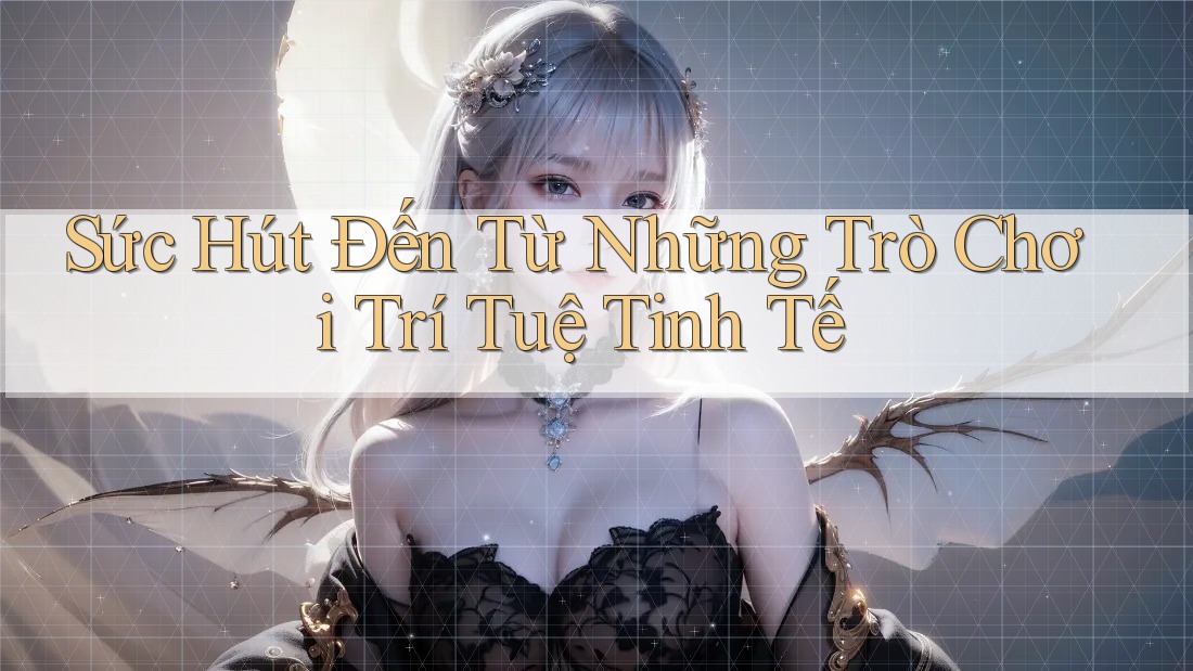 Sức Hút Đến Từ Những Trò Chơi Trí Tuệ Tinh Tế