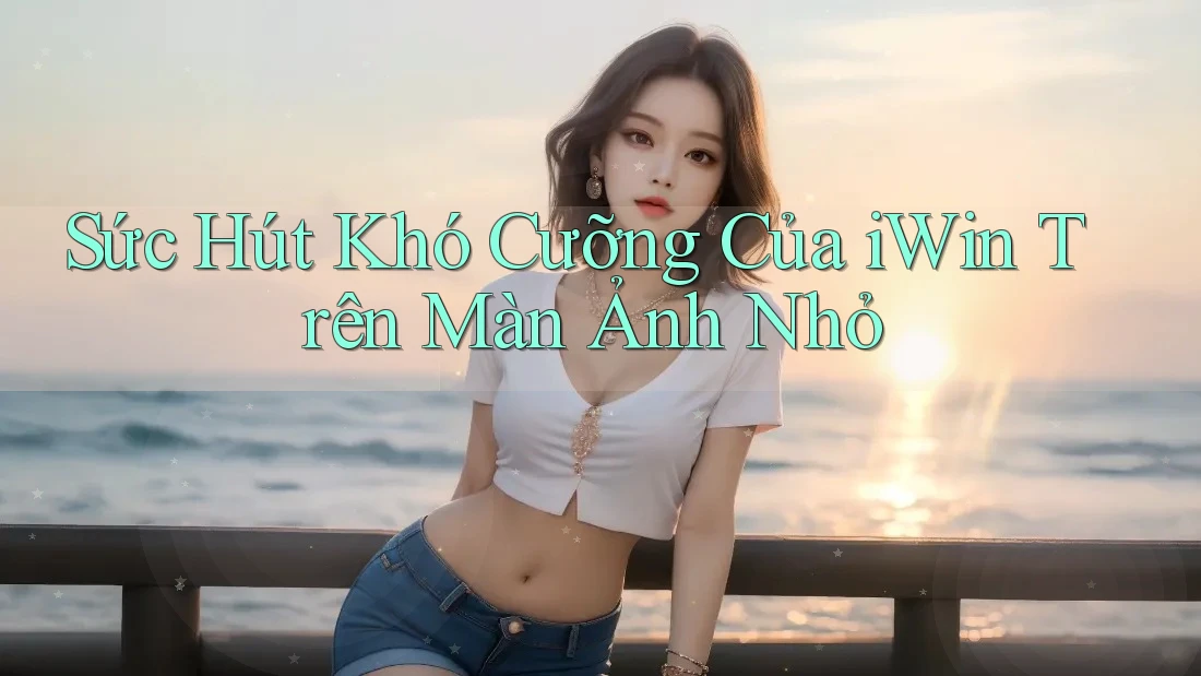 Sức Hút Khó Cưỡng Của iWin Trên Màn Ảnh Nhỏ