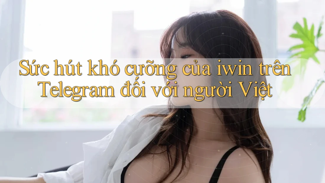 Sức hút khó cưỡng của iwin trên Telegram đối với người Việt