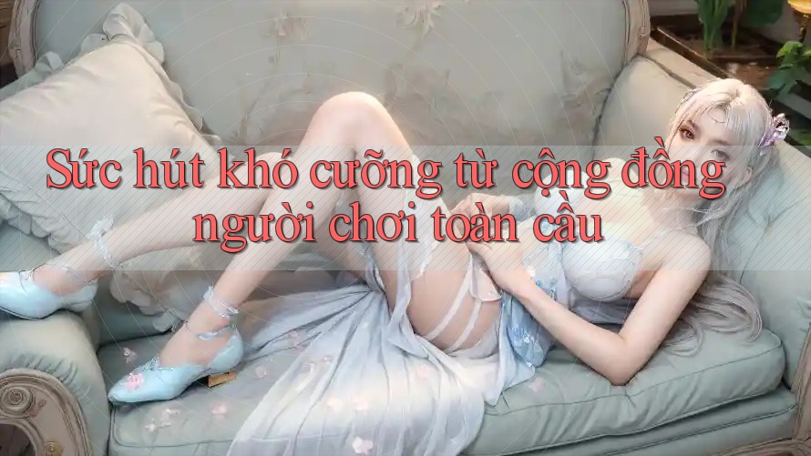 Sức hút khó cưỡng từ cộng đồng người chơi toàn cầu
