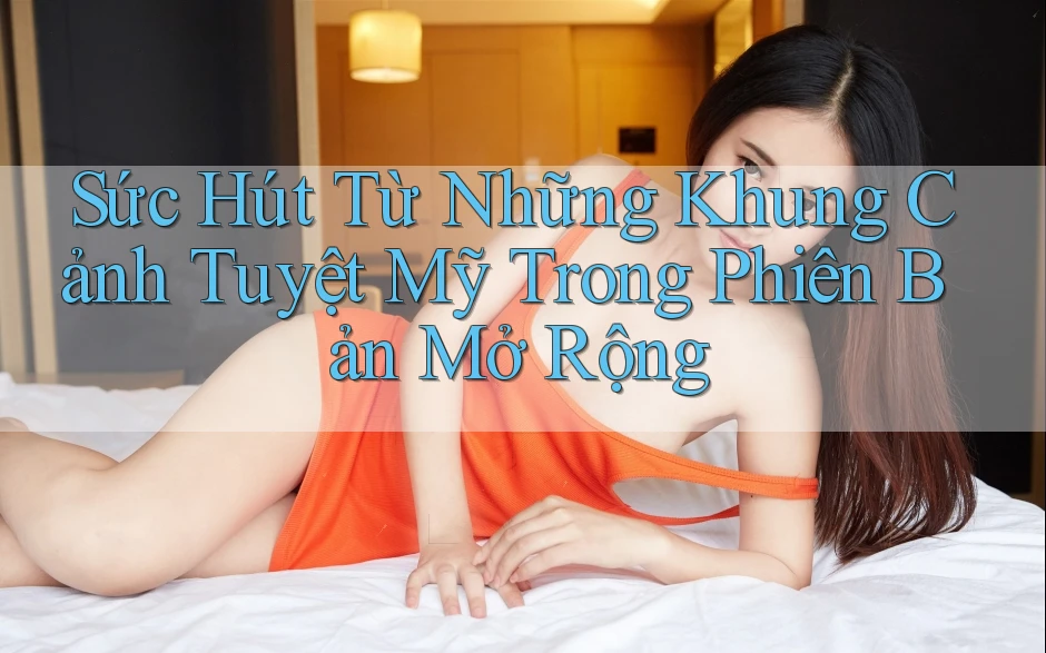 Sức Hút Từ Những Khung Cảnh Tuyệt Mỹ Trong Phiên Bản Mở Rộng