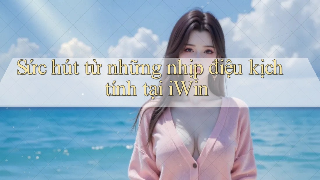 Sức hút từ những nhịp điệu kịch tính tại iWin Sức hút từ những nhịp điệu kịch tính tại iWin