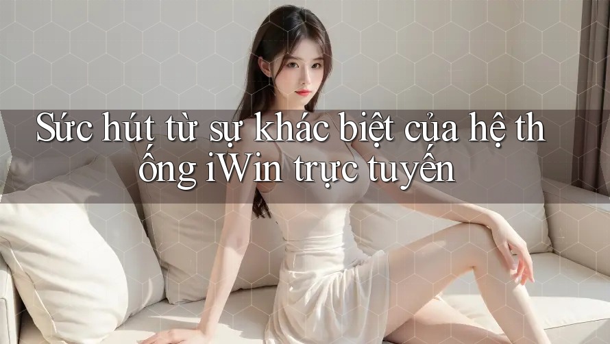 Sức hút từ sự khác biệt của hệ thống iWin trực tuyến Sức hút từ sự khác biệt của hệ thống iWin trực tuyến
