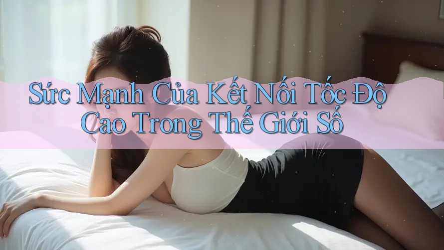 Sức Mạnh Của Kết Nối Tốc Độ Cao Trong Thế Giới Số