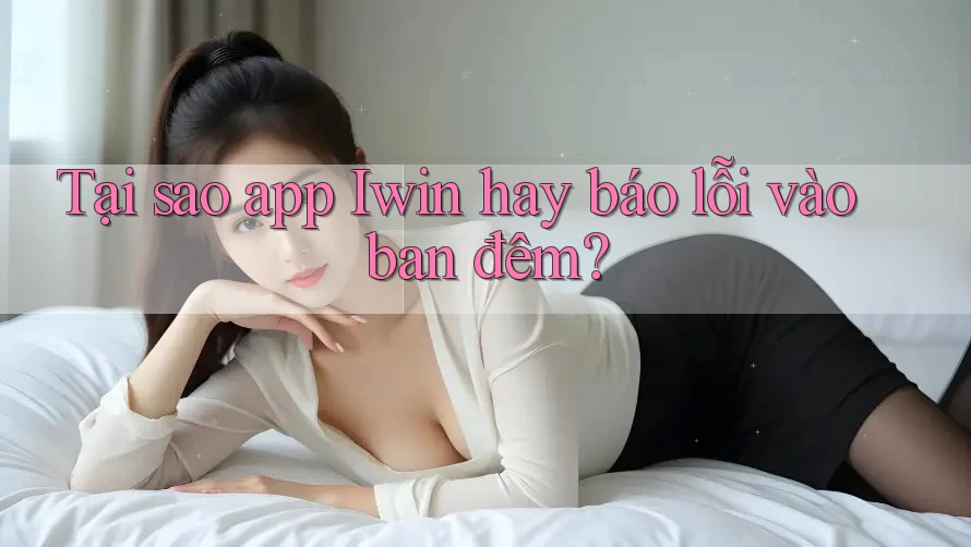 Tại sao app Iwin hay báo lỗi vào ban đêm?