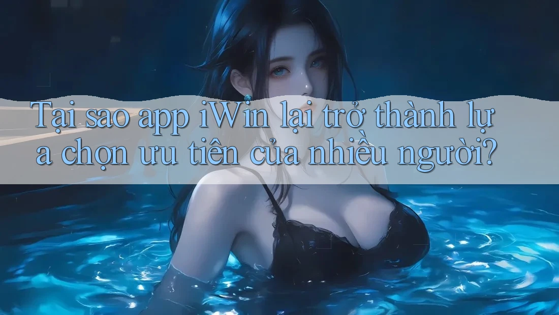 Tại sao app iWin lại trở thành lựa chọn ưu tiên của nhiều người?
