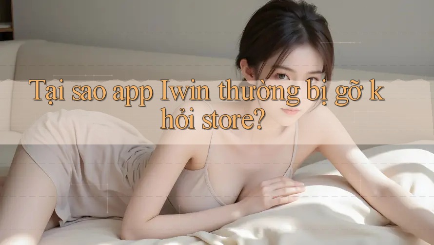 Tại sao app Iwin thường bị gỡ khỏi store? Tại sao app Iwin thường bị gỡ khỏi store?