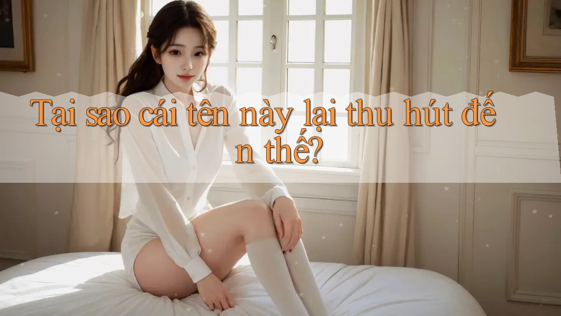 Tại sao cái tên này lại thu hút đến thế?