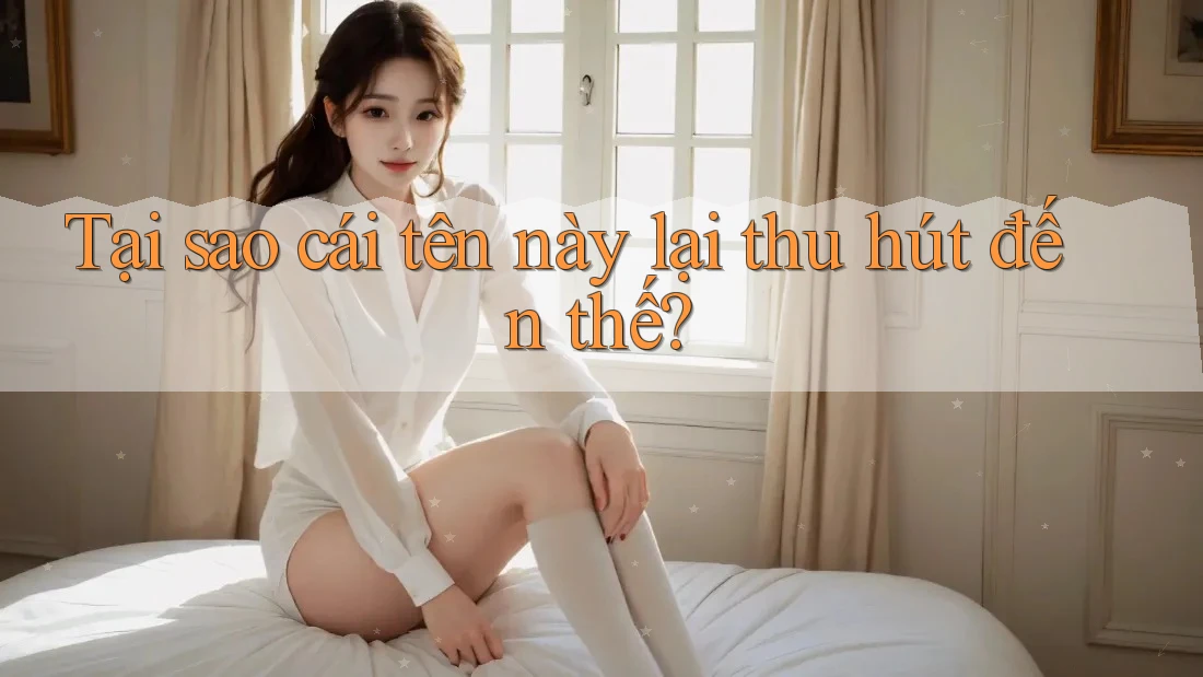 Tại sao cái tên này lại thu hút đến thế?