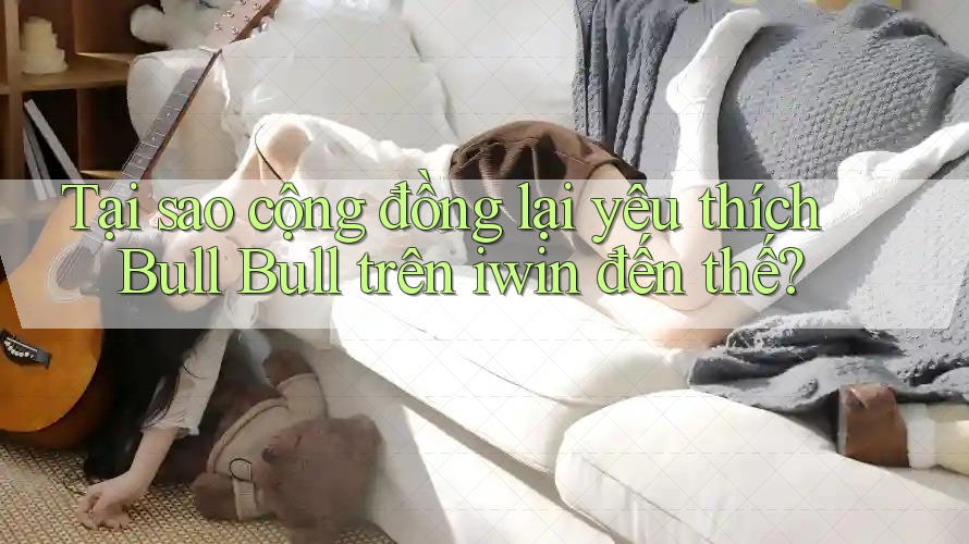 Tại sao cộng đồng lại yêu thích Bull Bull trên iwin đến thế?