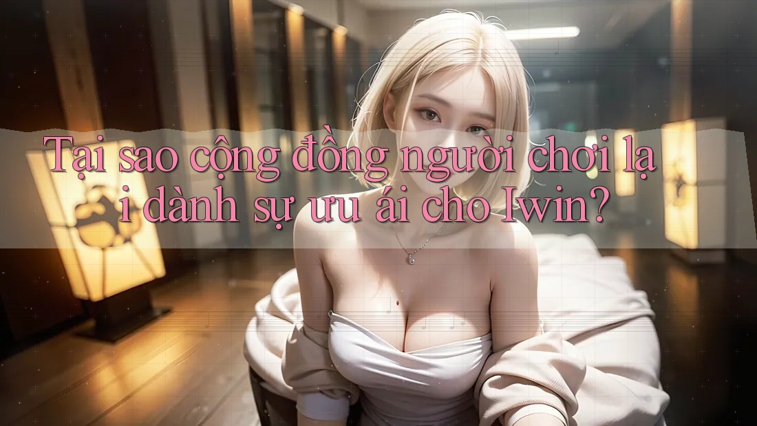 Tại sao cộng đồng người chơi lại dành sự ưu ái cho Iwin?