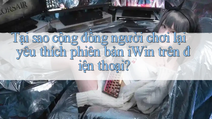 Tại sao cộng đồng người chơi lại yêu thích phiên bản iWin trên điện thoại?