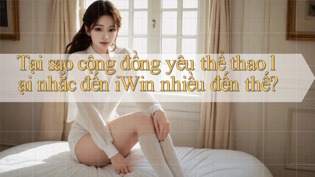 Tại sao cộng đồng yêu thể thao lại nhắc đến iWin nhiều đến thế?
