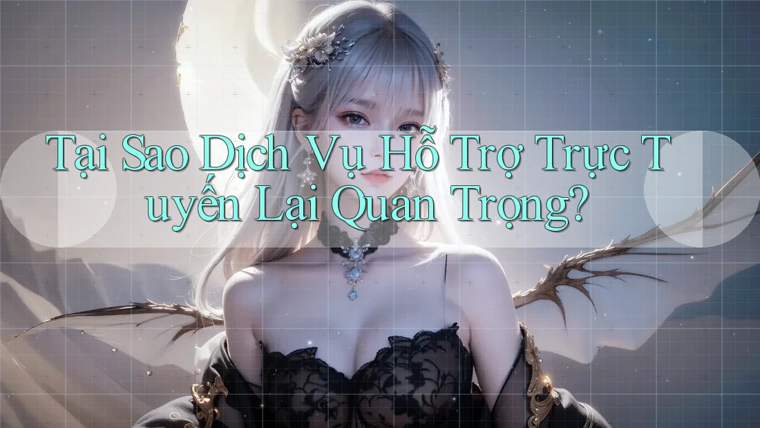 Tại Sao Dịch Vụ Hỗ Trợ Trực Tuyến Lại Quan Trọng?