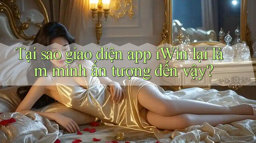 Tại sao giao diện app iWin lại làm mình ấn tượng đến vậy?