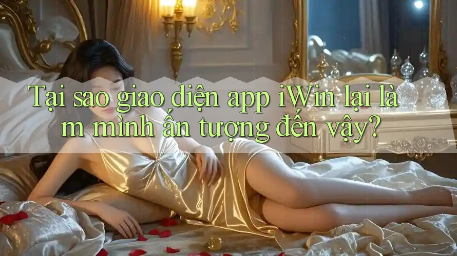 Tại sao giao diện app iWin lại làm mình ấn tượng đến vậy?