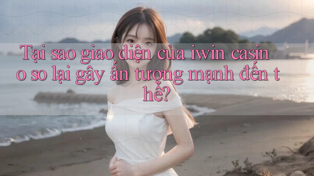 Tại sao giao diện của iwin casino so lại gây ấn tượng mạnh đến thế?