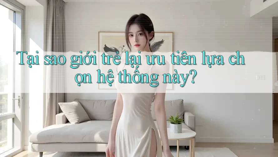 Tại sao giới trẻ lại ưu tiên lựa chọn hệ thống này? Tại sao giới trẻ lại ưu tiên lựa chọn hệ thống này?