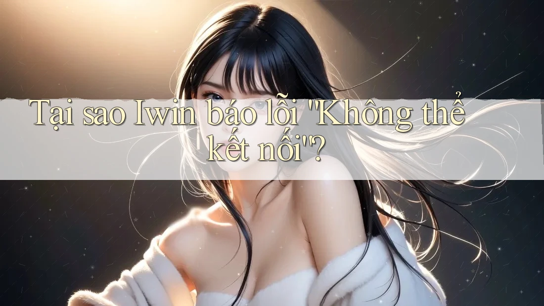Tại sao Iwin báo lỗi “Không thể kết nối”? Tại sao Iwin báo lỗi “Không thể kết nối”?