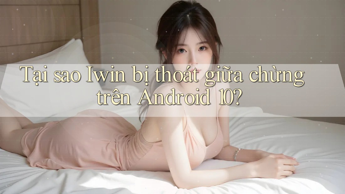Tại sao Iwin bị thoát giữa chừng trên Android 10? Tại sao Iwin bị thoát giữa chừng trên Android 10?